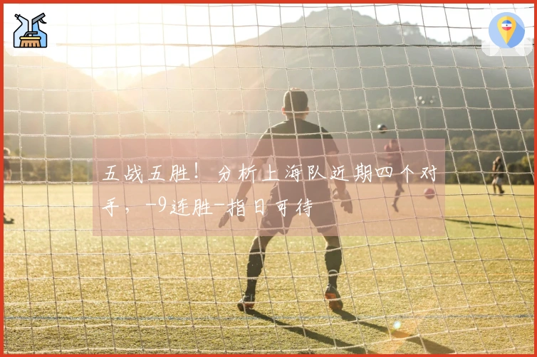 五战五胜！分析上海队近期四个对手，-9连胜-指日可待