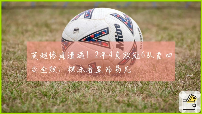 英超惨痛遭遇！2平4负欧冠6队首回合全败，裸泳者显而易见
