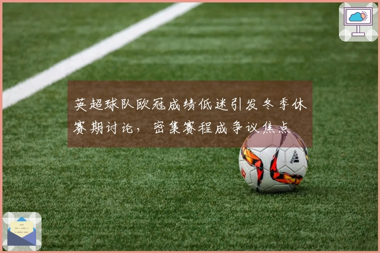 英超球队欧冠成绩低迷引发冬季休赛期讨论，密集赛程成争议焦点
