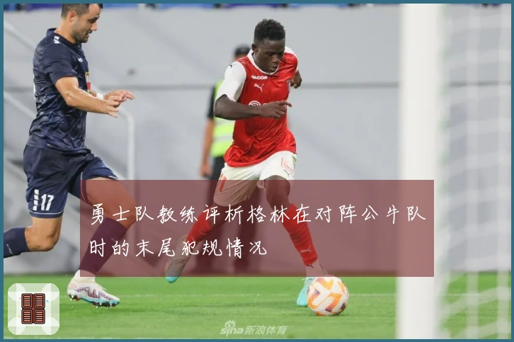勇士队教练评析格林在对阵公牛队时的末尾犯规情况