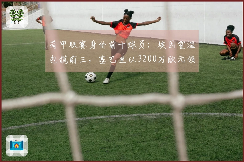 荷甲联赛身价前十球员：埃因霍温包揽前三，塞巴里以3200万欧元领衔