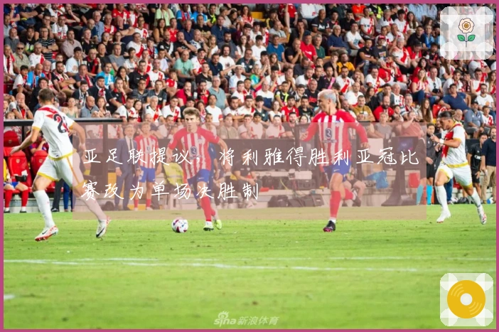 亚足联提议，将利雅得胜利亚冠比赛改为单场决胜制