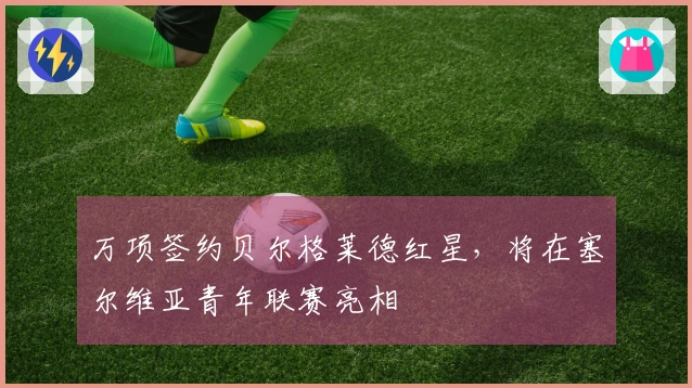 万项签约贝尔格莱德红星，将在塞尔维亚青年联赛亮相