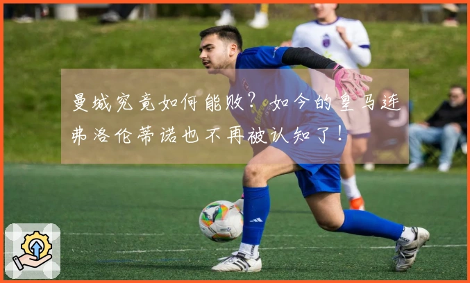 曼城究竟如何能败？如今的皇马连弗洛伦蒂诺也不再被认知了！