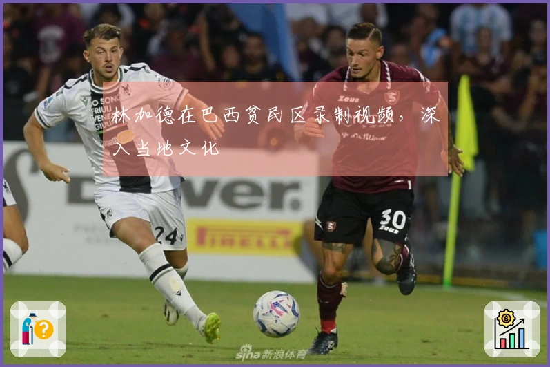 林加德在巴西贫民区录制视频，深入当地文化