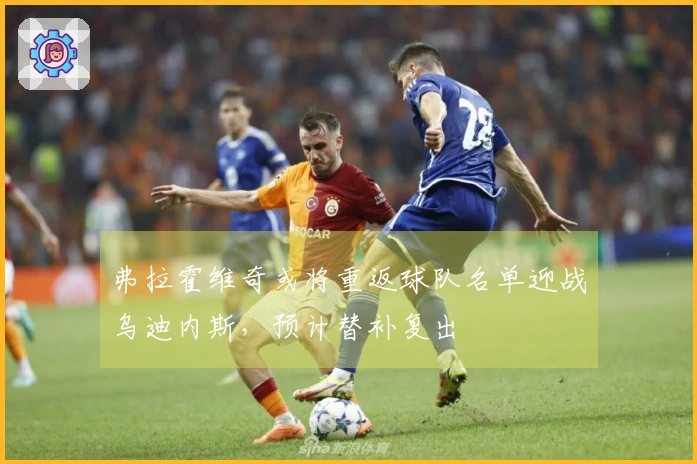 弗拉霍维奇或将重返球队名单迎战乌迪内斯，预计替补复出