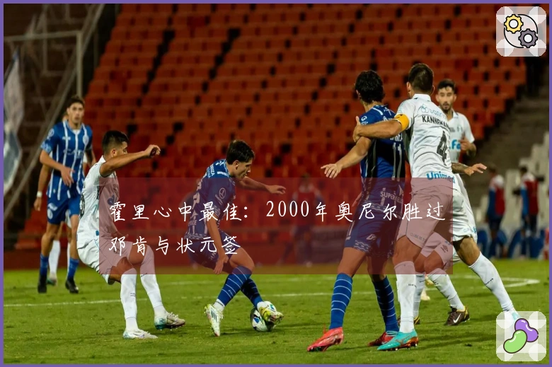 霍里心中最佳：2000年奥尼尔胜过邓肯与状元签