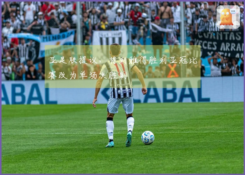 亚足联提议，将利雅得胜利亚冠比赛改为单场决胜制