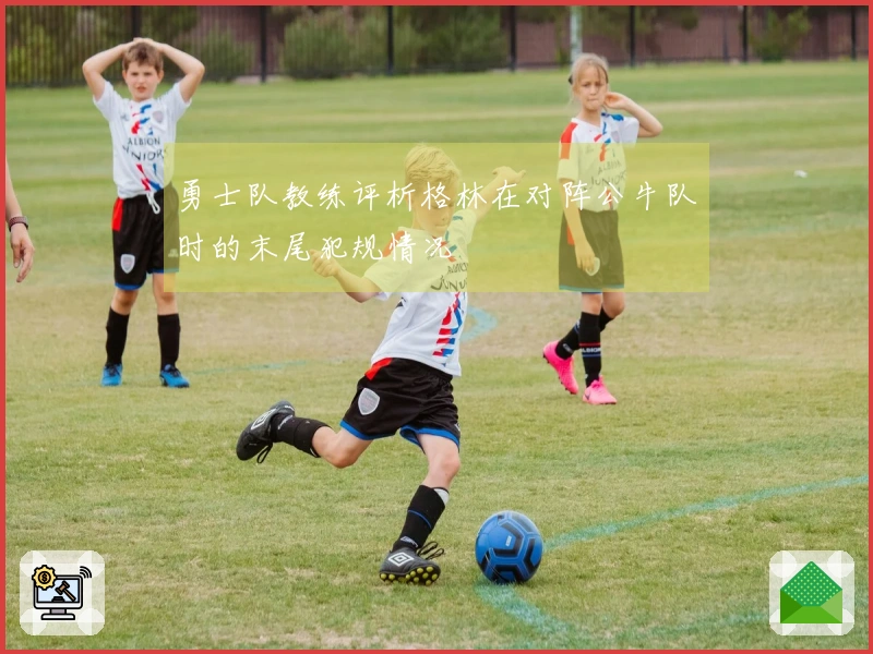 勇士队教练评析格林在对阵公牛队时的末尾犯规情况