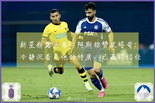 新星崭露头角！阿斯称赞皮塔奇：冷静沉着是他的特质，已赢得信任的考验