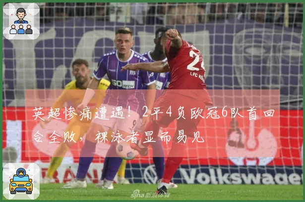 英超惨痛遭遇！2平4负欧冠6队首回合全败，裸泳者显而易见