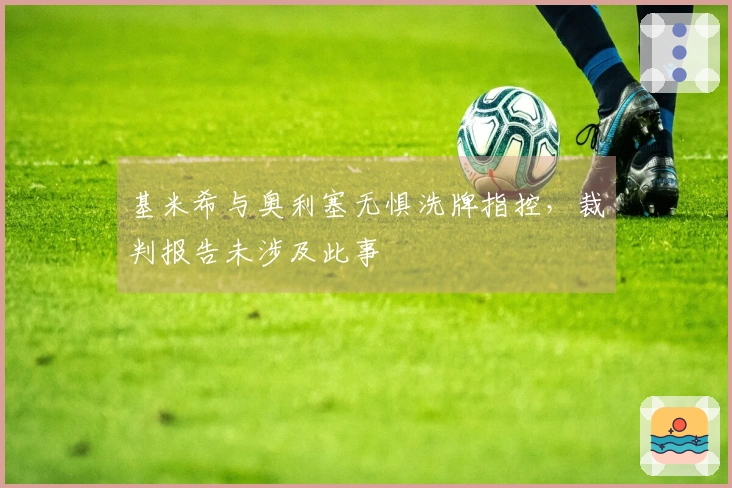 基米希与奥利塞无惧洗牌指控，裁判报告未涉及此事