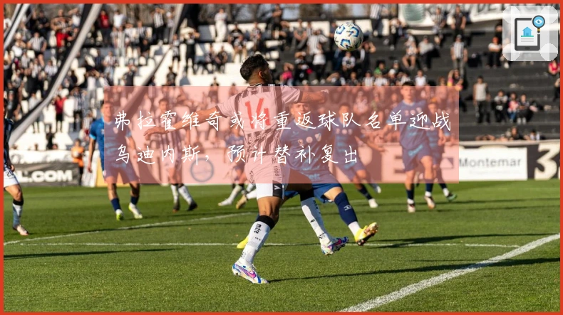 弗拉霍维奇或将重返球队名单迎战乌迪内斯，预计替补复出