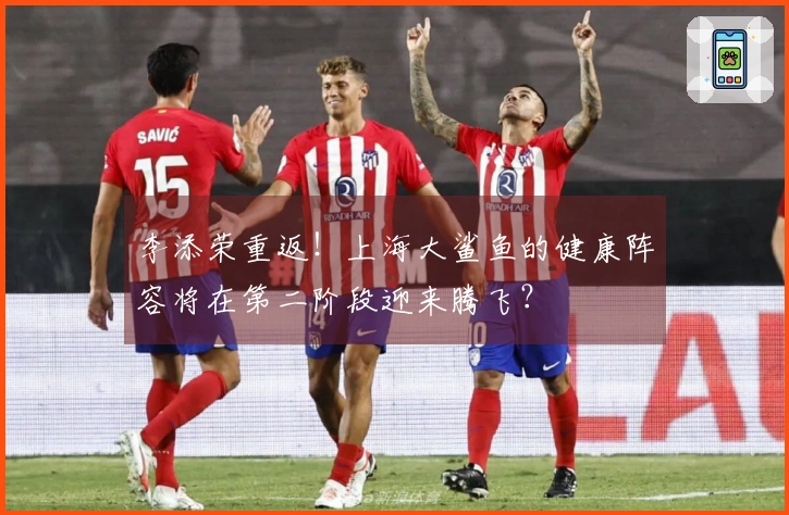 李添荣重返！上海大鲨鱼的健康阵容将在第二阶段迎来腾飞？