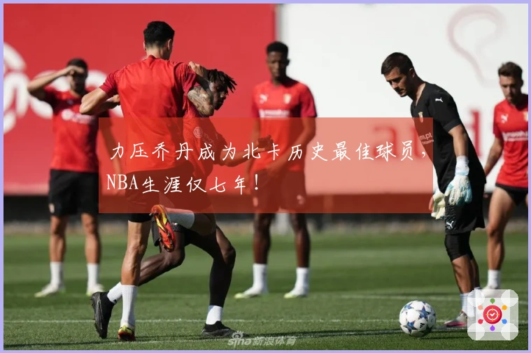 力压乔丹成为北卡历史最佳球员，NBA生涯仅七年！