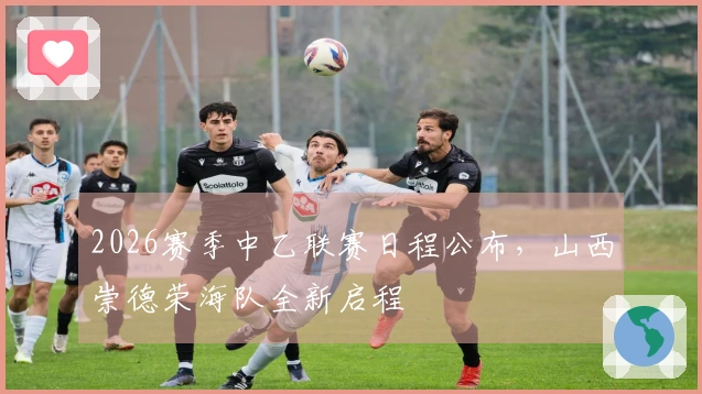 2026赛季中乙联赛日程公布，山西崇德荣海队全新启程