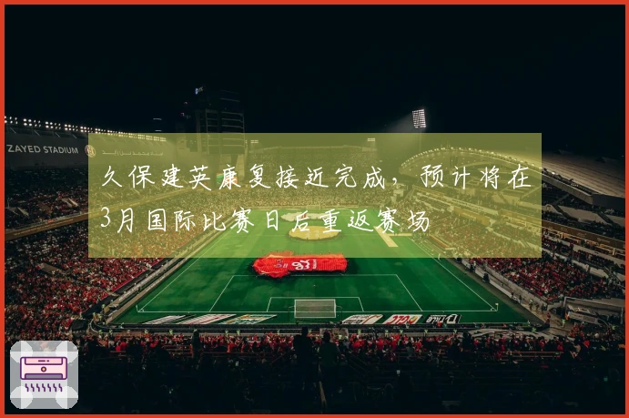 久保建英康复接近完成，预计将在3月国际比赛日后重返赛场