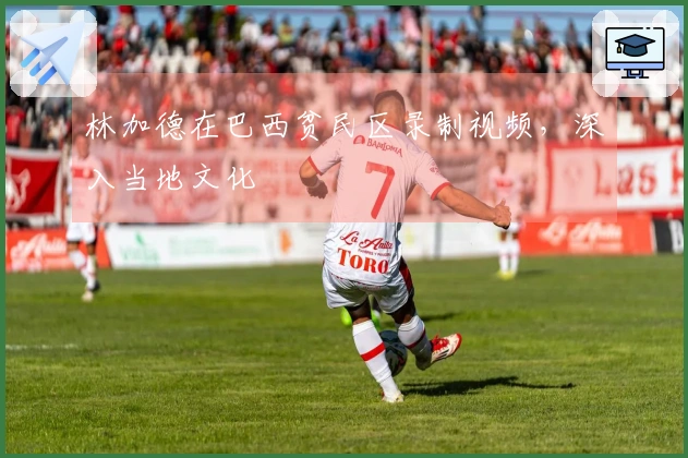 林加德在巴西贫民区录制视频，深入当地文化