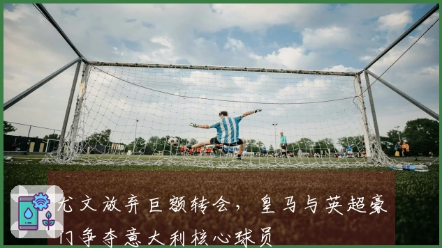 尤文放弃巨额转会，皇马与英超豪门争夺意大利核心球员