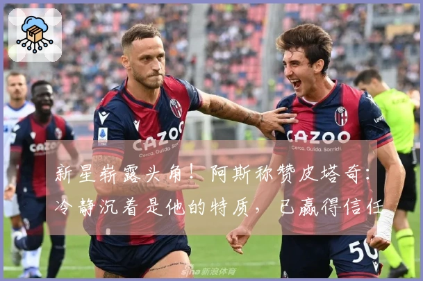 新星崭露头角！阿斯称赞皮塔奇：冷静沉着是他的特质，已赢得信任的考验