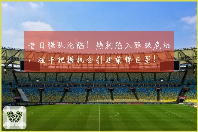 昔日强队沦陷！热刺陷入降级危机，纽卡把握机会引进前锋巨星！