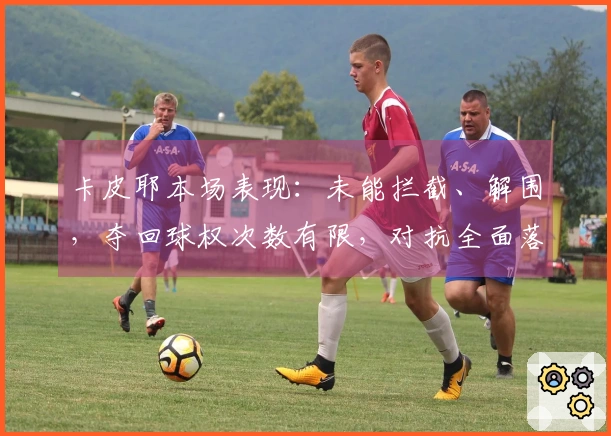 卡皮耶本场表现：未能拦截、解围，夺回球权次数有限，对抗全面落败